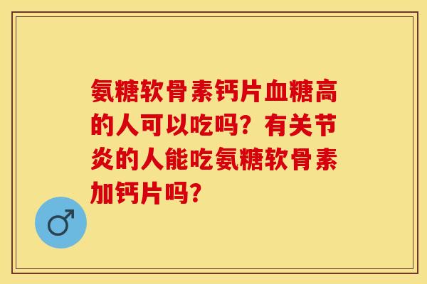 氨糖软骨素钙片血糖高的人可以吃吗？有关节炎的人能吃氨糖软骨素加钙片吗？-第1张图片-关节保镖