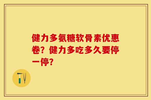 健力多氨糖软骨素优惠卷？健力多吃多久要停一停？-第1张图片-关节保镖