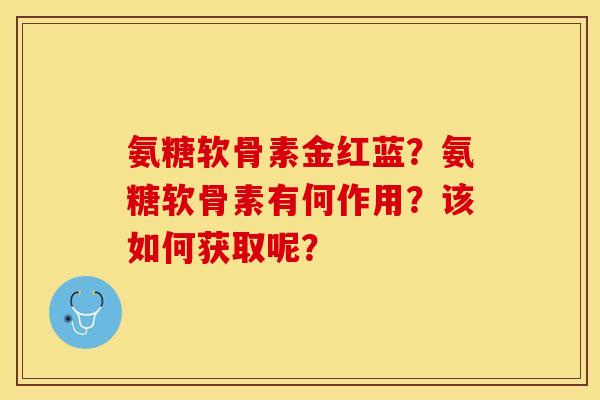 氨糖软骨素金红蓝？氨糖软骨素有何作用？该如何获取呢？-第1张图片-关节保镖