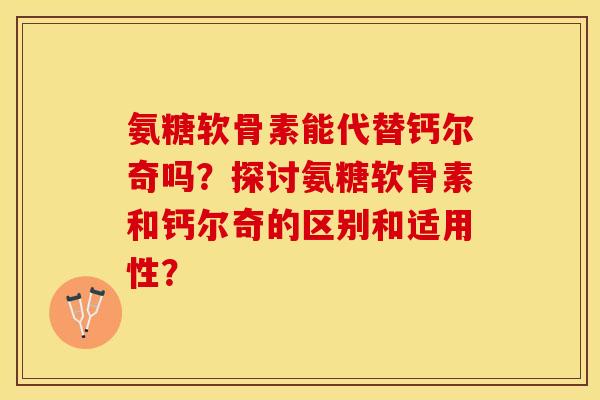 氨糖软骨素能代替钙尔奇吗？探讨氨糖软骨素和钙尔奇的区别和适用性？-第1张图片-关节保镖