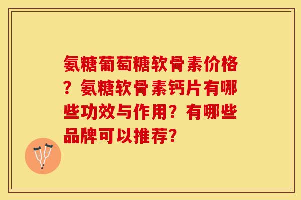 氨糖葡萄糖软骨素价格？氨糖软骨素钙片有哪些功效与作用？有哪些品牌可以推荐？-第1张图片-关节保镖