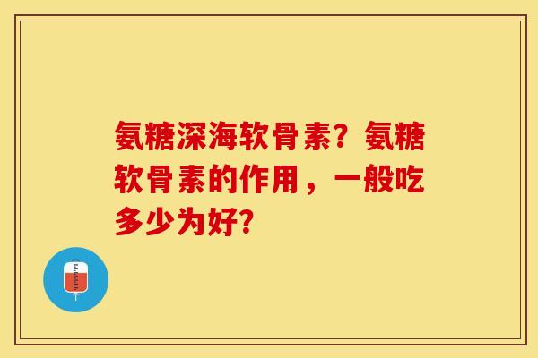 氨糖深海软骨素？氨糖软骨素的作用，一般吃多少为好？-第1张图片-关节保镖