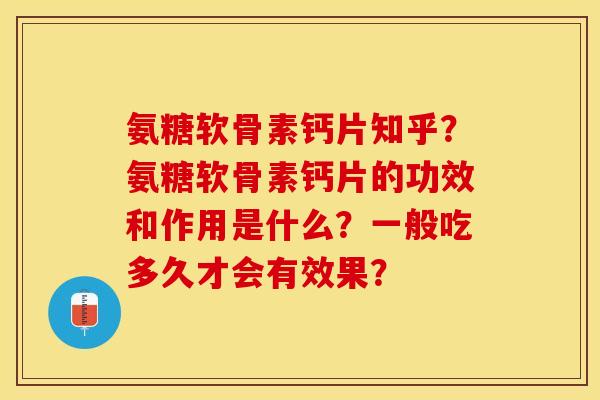 氨糖软骨素钙片知乎？氨糖软骨素钙片的功效和作用是什么？一般吃多久才会有效果？-第1张图片-关节保镖