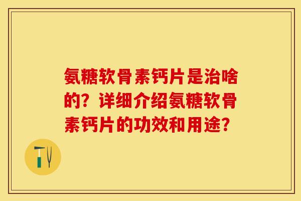 氨糖软骨素钙片是治啥的？详细介绍氨糖软骨素钙片的功效和用途？