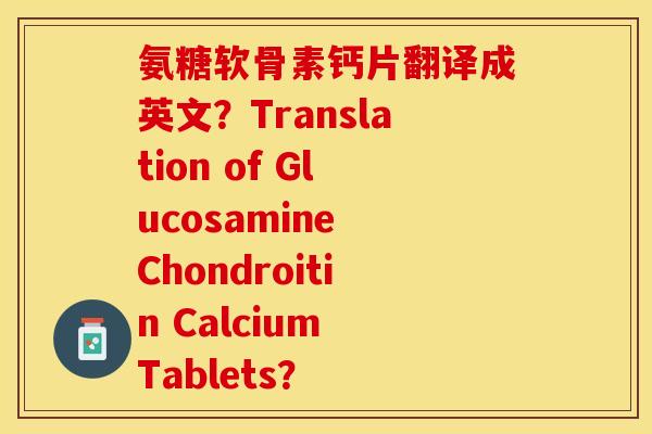 氨糖软骨素钙片翻译成英文？Translation of Glucosamine Chondroitin Calcium Tablets？-第1张图片-关节保镖