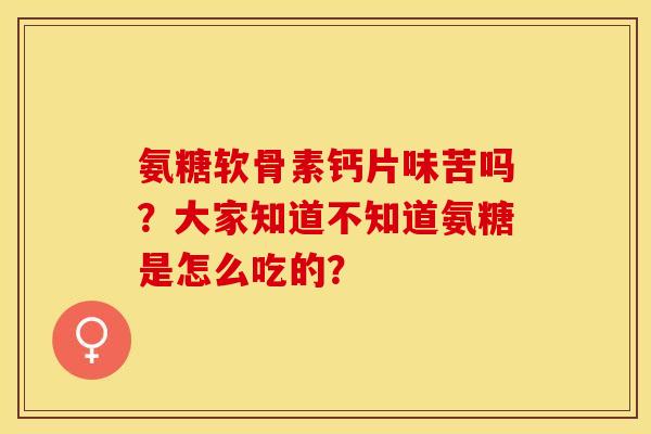 氨糖软骨素钙片味苦吗？大家知道不知道氨糖是怎么吃的？-第1张图片-关节保镖