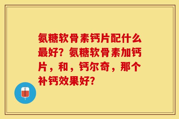 氨糖软骨素钙片配什么最好？氨糖软骨素加钙片，和，钙尔奇，那个补钙效果好？-第1张图片-关节保镖