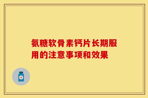 氨糖软骨素钙片长期服用的注意事项和效果-第1张图片-关节保镖