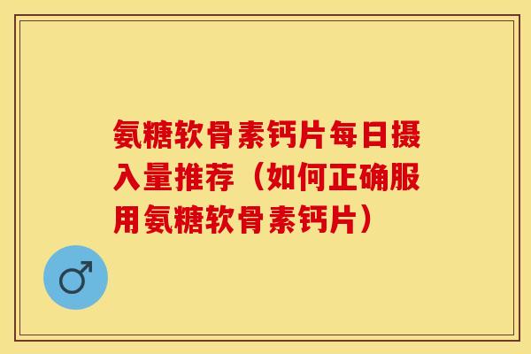 氨糖软骨素钙片每日摄入量推荐（如何正确服用氨糖软骨素钙片）-第1张图片-关节保镖