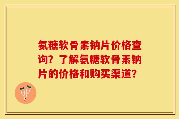 氨糖软骨素钠片价格查询？了解氨糖软骨素钠片的价格和购买渠道？