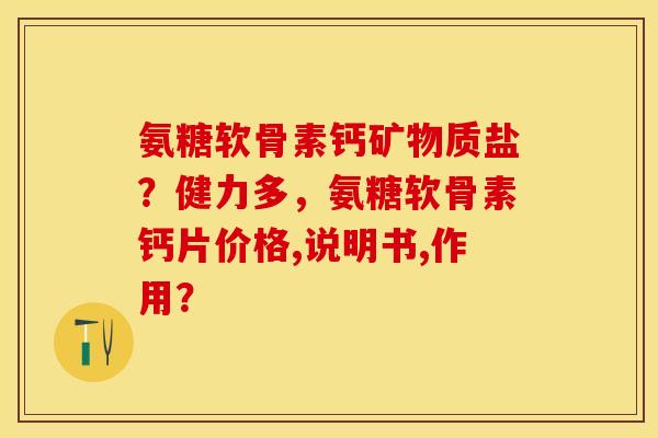 氨糖软骨素钙矿物质盐？健力多，氨糖软骨素钙片价格,说明书,作用？-第1张图片-关节保镖