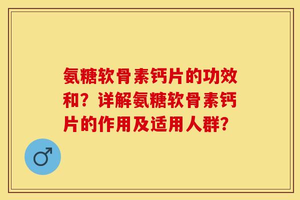 氨糖软骨素钙片的功效和？详解氨糖软骨素钙片的作用及适用人群？-第1张图片-关节保镖