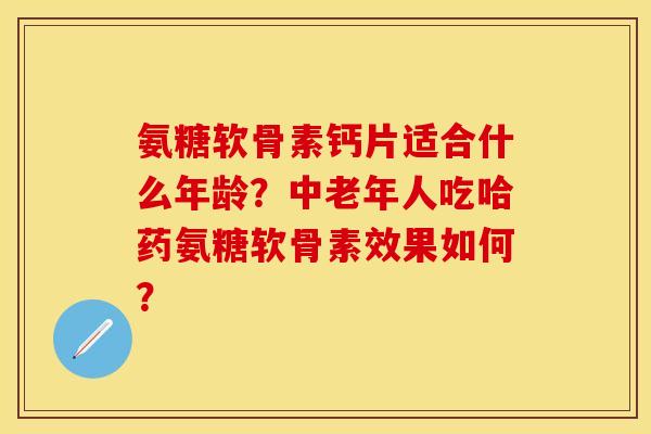 氨糖软骨素钙片适合什么年龄？中老年人吃哈药氨糖软骨素效果如何？-第1张图片-关节保镖