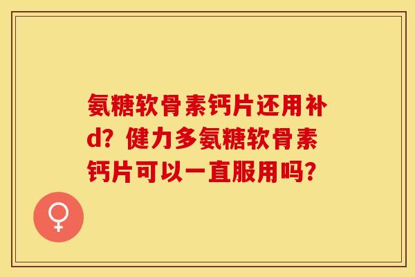 氨糖软骨素钙片还用补d？健力多氨糖软骨素钙片可以一直服用吗？-第1张图片-关节保镖