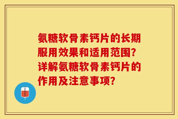 氨糖软骨素钙片的长期服用效果和适用范围？详解氨糖软骨素钙片的作用及注意事项？-第1张图片-关节保镖