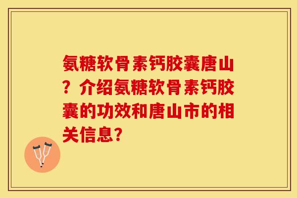 氨糖软骨素钙胶囊唐山？介绍氨糖软骨素钙胶囊的功效和唐山市的相关信息？-第1张图片-关节保镖