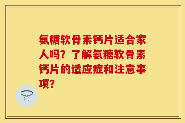 氨糖软骨素钙片适合家人吗？了解氨糖软骨素钙片的适应症和注意事项？-第1张图片-关节保镖