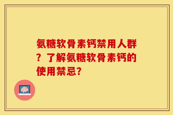 氨糖软骨素钙禁用人群？了解氨糖软骨素钙的使用禁忌？-第1张图片-关节保镖