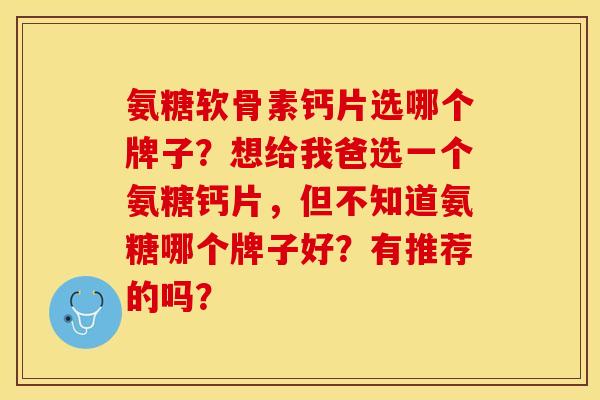 氨糖软骨素钙片选哪个牌子？想给我爸选一个氨糖钙片，但不知道氨糖哪个牌子好？有推荐的吗？-第1张图片-关节保镖