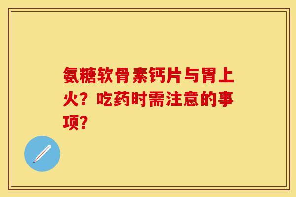 氨糖软骨素钙片与胃上火？吃药时需注意的事项？-第1张图片-关节保镖