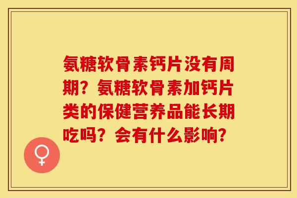 氨糖软骨素钙片没有周期？氨糖软骨素加钙片类的保健营养品能长期吃吗？会有什么影响？-第1张图片-关节保镖