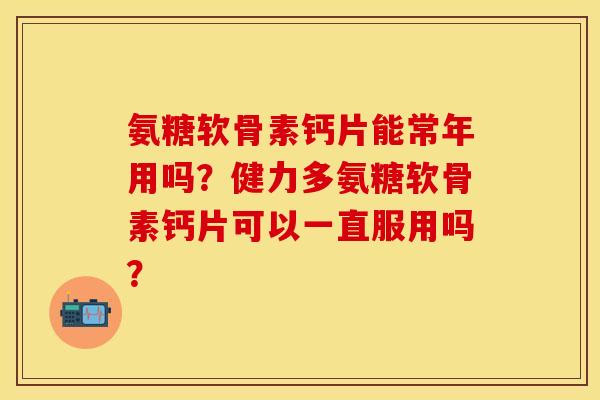 氨糖软骨素钙片能常年用吗？健力多氨糖软骨素钙片可以一直服用吗？-第1张图片-关节保镖