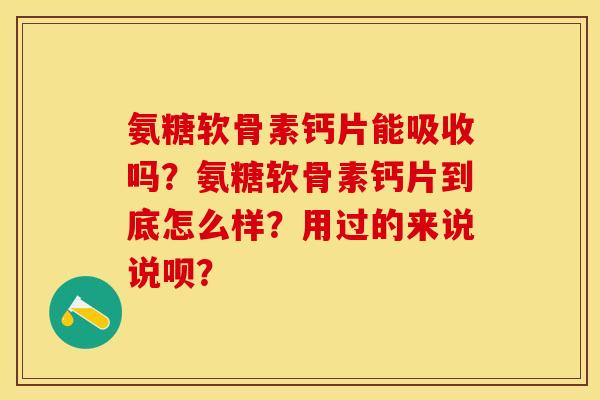 氨糖软骨素钙片能吸收吗？氨糖软骨素钙片到底怎么样？用过的来说说呗？-第1张图片-关节保镖