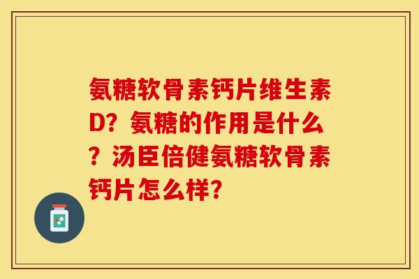 氨糖软骨素钙片维生素D？氨糖的作用是什么？汤臣倍健氨糖软骨素钙片怎么样？-第1张图片-关节保镖