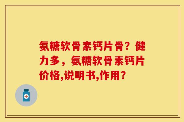 氨糖软骨素钙片骨？健力多，氨糖软骨素钙片价格,说明书,作用？-第1张图片-关节保镖