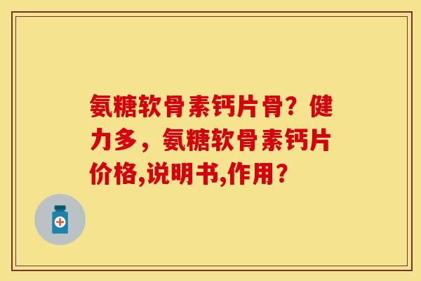 氨糖软骨素钙片骨？健力多，氨糖软骨素钙片价格,说明书,作用？-第1张图片-关节保镖