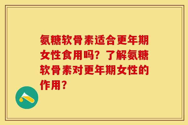 氨糖软骨素适合更年期女性食用吗？了解氨糖软骨素对更年期女性的作用？-第1张图片-关节保镖