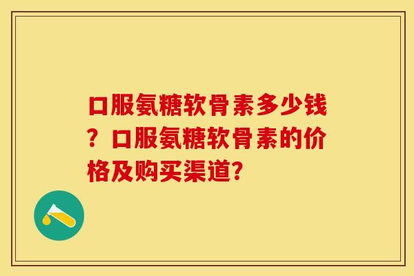 口服氨糖软骨素多少钱？口服氨糖软骨素的价格及购买渠道？-第1张图片-关节保镖