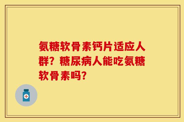 氨糖软骨素钙片适应人群？糖尿病人能吃氨糖软骨素吗？-第1张图片-关节保镖