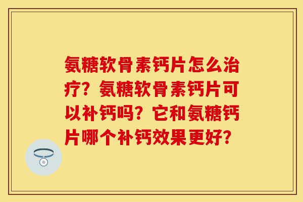 氨糖软骨素钙片怎么治疗？氨糖软骨素钙片可以补钙吗？它和氨糖钙片哪个补钙效果更好？-第1张图片-关节保镖