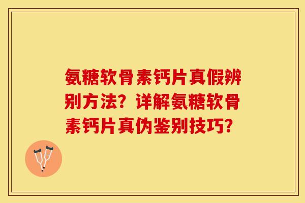 氨糖软骨素钙片真假辨别方法？详解氨糖软骨素钙片真伪鉴别技巧？-第1张图片-关节保镖