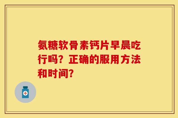 氨糖软骨素钙片早晨吃行吗？正确的服用方法和时间？-第1张图片-关节保镖