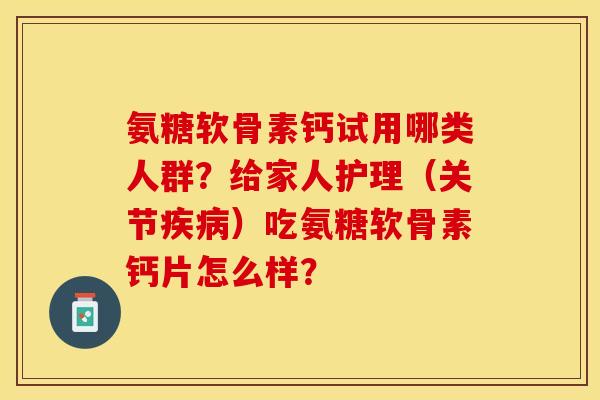 氨糖软骨素钙试用哪类人群？给家人护理（关节疾病）吃氨糖软骨素钙片怎么样？-第1张图片-关节保镖