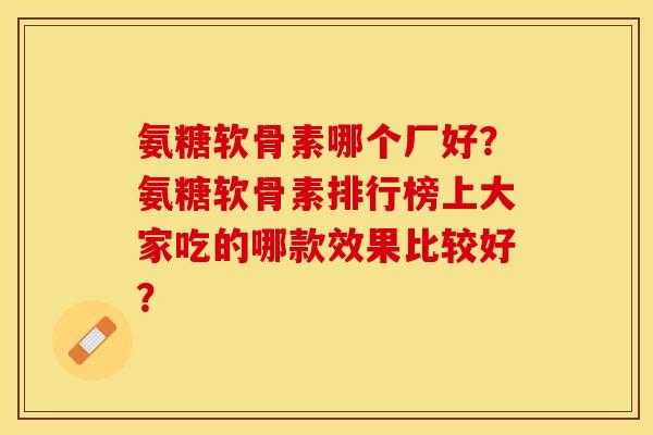 氨糖软骨素哪个厂好？氨糖软骨素排行榜上大家吃的哪款效果比较好？-第1张图片-关节保镖