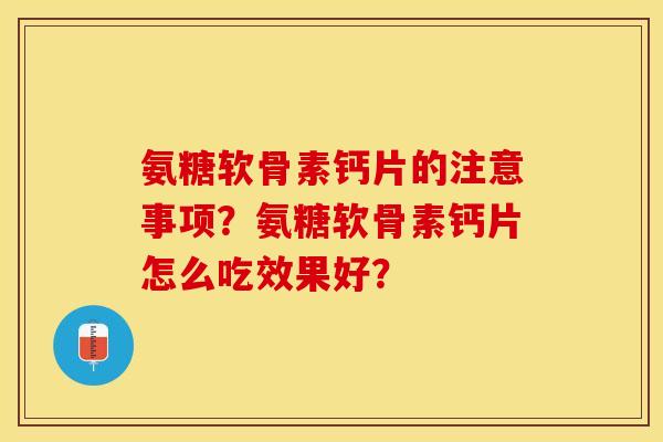 氨糖软骨素钙片的注意事项？氨糖软骨素钙片怎么吃效果好？-第1张图片-关节保镖