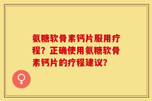 氨糖软骨素钙片服用疗程？正确使用氨糖软骨素钙片的疗程建议？-第1张图片-关节保镖