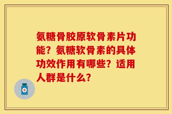 氨糖骨胶原软骨素片功能？氨糖软骨素的具体功效作用有哪些？适用人群是什么？-第1张图片-关节保镖