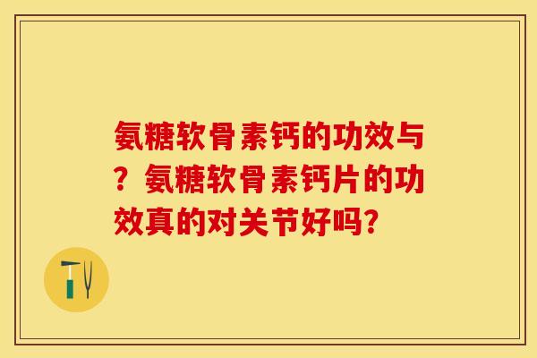 氨糖软骨素钙的功效与？氨糖软骨素钙片的功效真的对关节好吗？-第1张图片-关节保镖