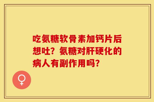 吃氨糖软骨素加钙片后想吐？氨糖对肝硬化的病人有副作用吗？-第1张图片-关节保镖