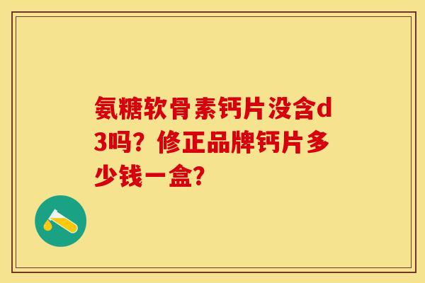 氨糖软骨素钙片没含d3吗？修正品牌钙片多少钱一盒？-第1张图片-关节保镖