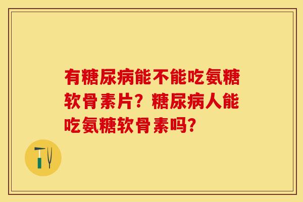 有糖尿病能不能吃氨糖软骨素片？糖尿病人能吃氨糖软骨素吗？-第1张图片-关节保镖