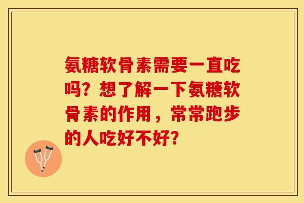 氨糖软骨素需要一直吃吗？想了解一下氨糖软骨素的作用，常常跑步的人吃好不好？-第1张图片-关节保镖