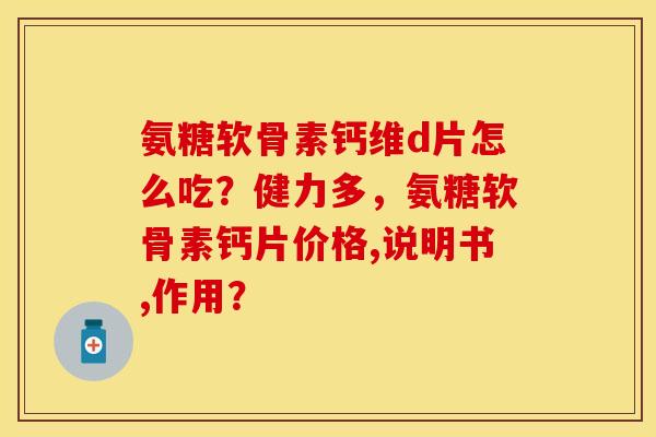 氨糖软骨素钙维d片怎么吃？健力多	，氨糖软骨素钙片价格,说明书,作用？-第1张图片-关节保镖
