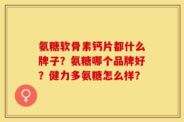 氨糖软骨素钙片都什么牌子？氨糖哪个品牌好？健力多氨糖怎么样？-第1张图片-关节保镖