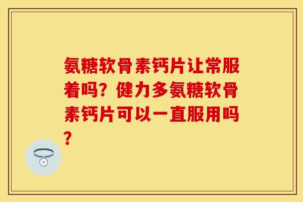 氨糖软骨素钙片让常服着吗？健力多氨糖软骨素钙片可以一直服用吗？-第1张图片-关节保镖