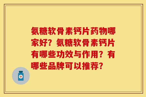 氨糖软骨素钙片药物哪家好？氨糖软骨素钙片有哪些功效与作用？有哪些品牌可以推荐？-第1张图片-关节保镖